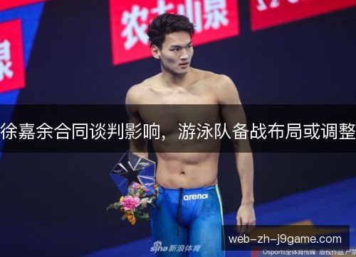 徐嘉余合同谈判影响,游泳队备战布局或调整 徐嘉余合同谈判影响,游泳队备战布局或调整