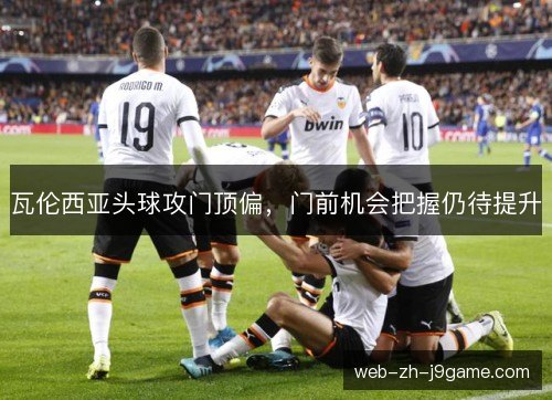 瓦伦西亚头球攻门顶偏,门前机会把握仍待提升 瓦伦西亚头球攻门顶偏,门前机会把握仍待提升