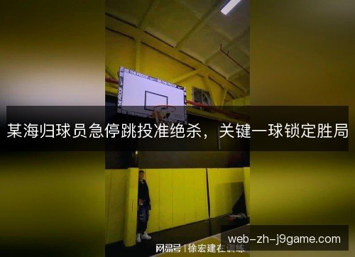 某海归球员急停跳投准绝杀，关键一球锁定胜局