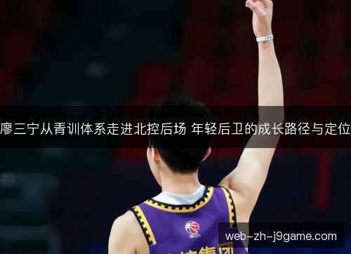 廖三宁从青训体系走进北控后场 年轻后卫的成长路径与定位